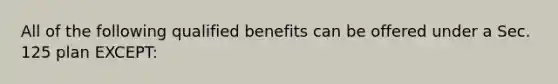 All of the following qualified benefits can be offered under a Sec. 125 plan EXCEPT: