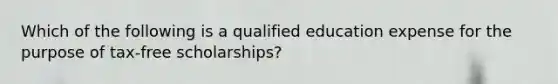 Which of the following is a qualified education expense for the purpose of tax-free scholarships?