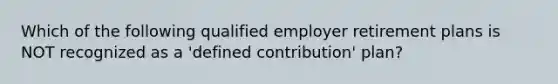 Which of the following qualified employer retirement plans is NOT recognized as a 'defined contribution' plan?