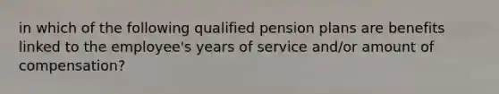 in which of the following qualified pension plans are benefits linked to the employee's years of service and/or amount of compensation?