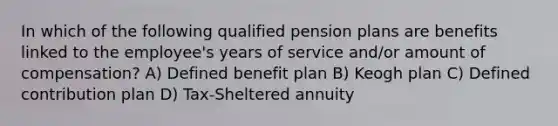 In which of the following qualified pension plans are benefits linked to the employee's years of service and/or amount of compensation? A) Defined benefit plan B) Keogh plan C) Defined contribution plan D) Tax-Sheltered annuity