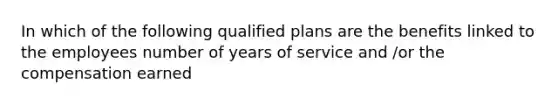 In which of the following qualified plans are the benefits linked to the employees number of years of service and /or the compensation earned