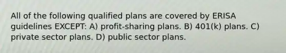 All of the following qualified plans are covered by ERISA guidelines EXCEPT: A) profit-sharing plans. B) 401(k) plans. C) private sector plans. D) public sector plans.