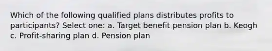 Which of the following qualified plans distributes profits to participants? Select one: a. Target benefit pension plan b. Keogh c. Profit-sharing plan d. Pension plan