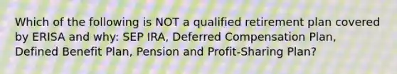 Which of the following is NOT a qualified retirement plan covered by ERISA and why: SEP IRA, Deferred Compensation Plan, Defined Benefit Plan, Pension and Profit-Sharing Plan?