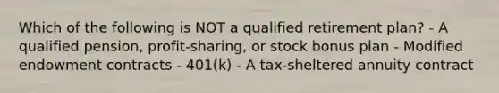 Which of the following is NOT a qualified retirement plan? - A qualified pension, profit-sharing, or stock bonus plan - Modified endowment contracts - 401(k) - A tax-sheltered annuity contract