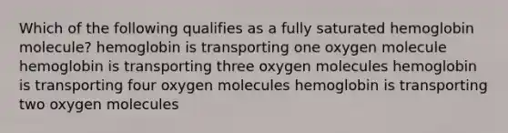 Which of the following qualifies as a fully saturated hemoglobin molecule? hemoglobin is transporting one oxygen molecule hemoglobin is transporting three oxygen molecules hemoglobin is transporting four oxygen molecules hemoglobin is transporting two oxygen molecules