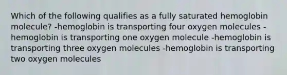 Which of the following qualifies as a fully saturated hemoglobin molecule? -hemoglobin is transporting four oxygen molecules -hemoglobin is transporting one oxygen molecule -hemoglobin is transporting three oxygen molecules -hemoglobin is transporting two oxygen molecules