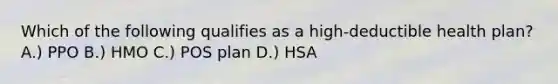 Which of the following qualifies as a high-deductible health plan? A.) PPO B.) HMO C.) POS plan D.) HSA