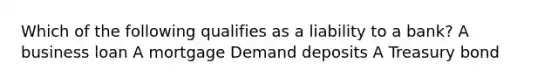 Which of the following qualifies as a liability to a bank? A business loan A mortgage Demand deposits A Treasury bond