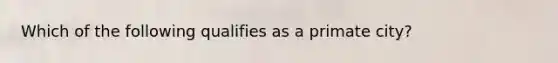 Which of the following qualifies as a primate city?