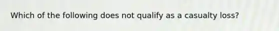 Which of the following does not qualify as a casualty loss?