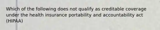 Which of the following does not qualify as creditable coverage under the health insurance portability and accountability act (HIPAA)