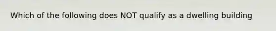 Which of the following does NOT qualify as a dwelling building