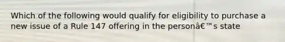 Which of the following would qualify for eligibility to purchase a new issue of a Rule 147 offering in the personâ€™s state