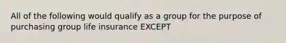 All of the following would qualify as a group for the purpose of purchasing group life insurance EXCEPT