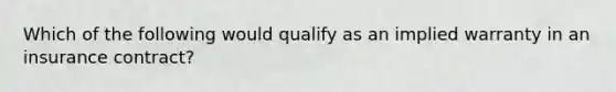 Which of the following would qualify as an implied warranty in an insurance contract?