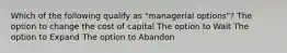 Which of the following qualify as "managerial options"? The option to change the cost of capital The option to Wait The option to Expand The option to Abandon