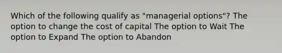 Which of the following qualify as "managerial options"? The option to change the cost of capital The option to Wait The option to Expand The option to Abandon