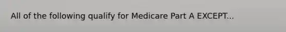 All of the following qualify for Medicare Part A EXCEPT...