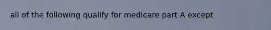 all of the following qualify for medicare part A except