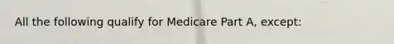 All the following qualify for Medicare Part A, except: