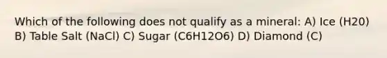 Which of the following does not qualify as a mineral: A) Ice (H20) B) Table Salt (NaCl) C) Sugar (C6H12O6) D) Diamond (C)