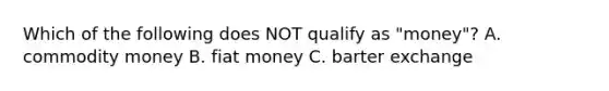 Which of the following does NOT qualify as "money"? A. commodity money B. fiat money C. barter exchange