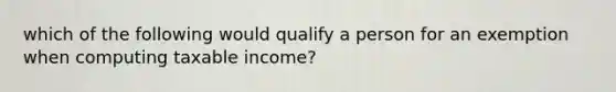 which of the following would qualify a person for an exemption when computing taxable income?