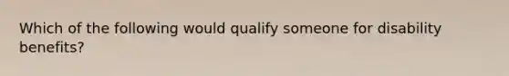 Which of the following would qualify someone for disability benefits?