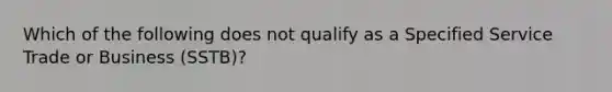 Which of the following does not qualify as a Specified Service Trade or Business (SSTB)?