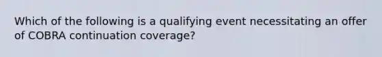 Which of the following is a qualifying event necessitating an offer of COBRA continuation coverage?