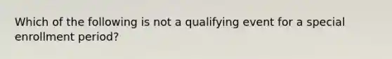 Which of the following is not a qualifying event for a special enrollment period?