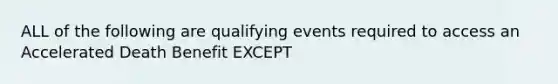 ALL of the following are qualifying events required to access an Accelerated Death Benefit EXCEPT