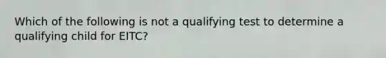 Which of the following is not a qualifying test to determine a qualifying child for EITC?