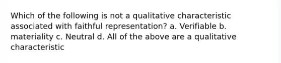 Which of the following is not a qualitative characteristic associated with faithful representation? a. Verifiable b. materiality c. Neutral d. All of the above are a qualitative characteristic