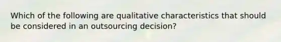 Which of the following are qualitative characteristics that should be considered in an outsourcing decision?