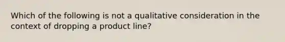 Which of the following is not a qualitative consideration in the context of dropping a product line?