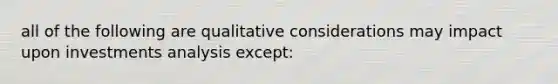 all of the following are qualitative considerations may impact upon investments analysis except: