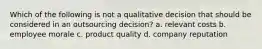 Which of the following is not a qualitative decision that should be considered in an outsourcing decision? a. relevant costs b. employee morale c. product quality d. company reputation