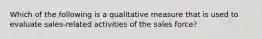 Which of the following is a qualitative measure that is used to evaluate sales-related activities of the sales force?