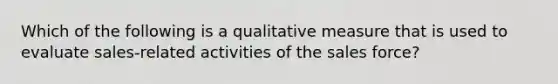 Which of the following is a qualitative measure that is used to evaluate sales-related activities of the sales force?