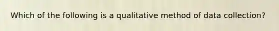 Which of the following is a qualitative method of data collection?