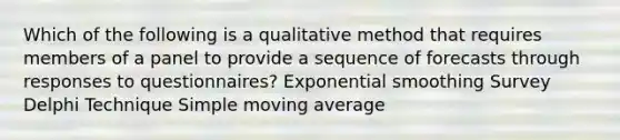 Which of the following is a qualitative method that requires members of a panel to provide a sequence of forecasts through responses to questionnaires? Exponential smoothing Survey Delphi Technique Simple moving average