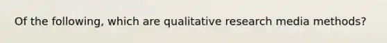 Of the following, which are qualitative research media methods?