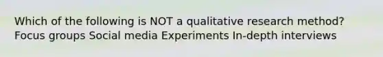 Which of the following is NOT a qualitative research method? Focus groups Social media Experiments In-depth interviews