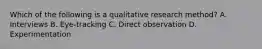 Which of the following is a qualitative research method? A. Interviews B. Eye-tracking C. Direct observation D. Experimentation