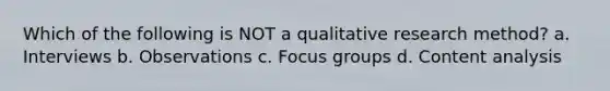 Which of the following is NOT a qualitative research method? a. Interviews b. Observations c. Focus groups d. Content analysis