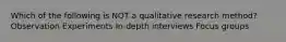 Which of the following is NOT a qualitative research method? Observation Experiments In-depth interviews Focus groups