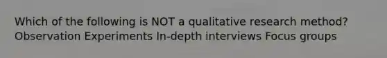 Which of the following is NOT a qualitative research method? Observation Experiments In-depth interviews Focus groups